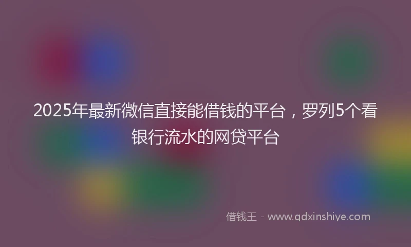 2025年最新微信直接能借钱的平台，罗列5个看银行流水的网贷平台