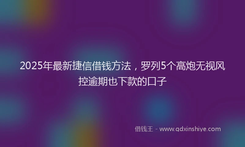 2025年最新捷信借钱方法，罗列5个高炮无视风控逾期也下款的口子