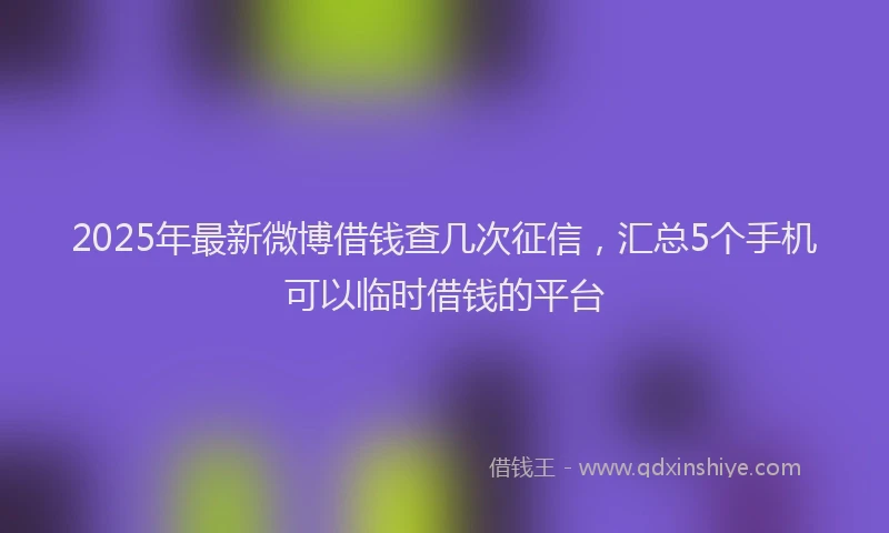 2025年最新微博借钱查几次征信，汇总5个手机可以临时借钱的平台