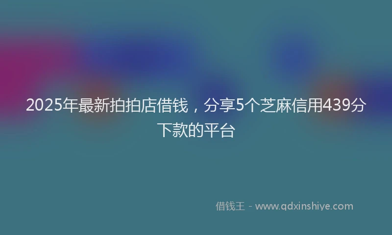 2025年最新拍拍店借钱，分享5个芝麻信用439分下款的平台