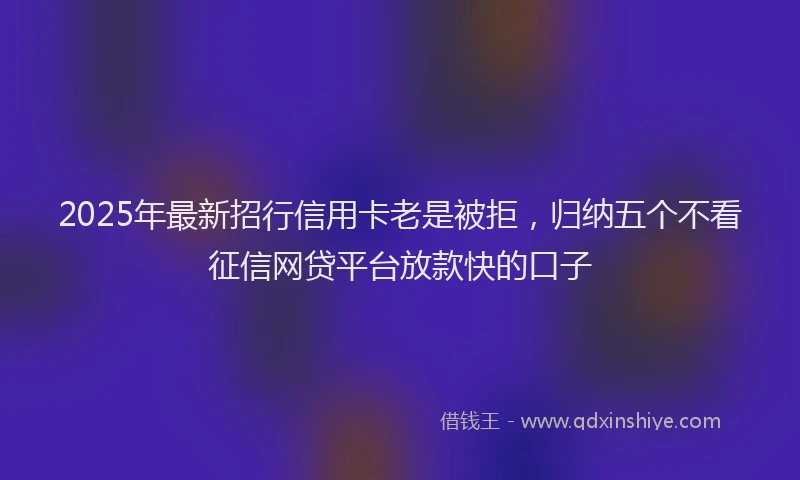 2025年最新招行信用卡老是被拒，归纳五个不看征信网贷平台放款快的口子