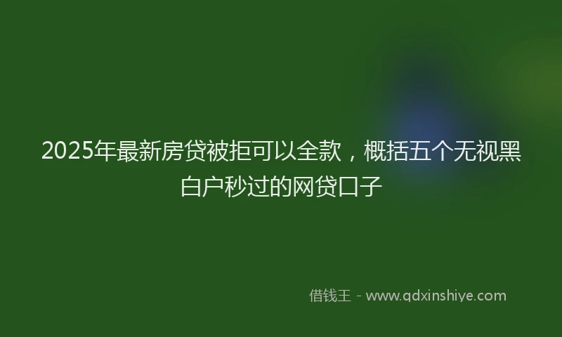 2025年最新房贷被拒可以全款，概括五个无视黑白户秒过的网贷口子