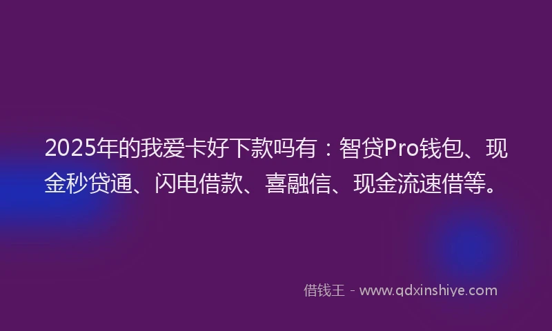 2025年的我爱卡好下款吗有：智贷Pro钱包、现金秒贷通、闪电借款、喜融信、现金流速借等。