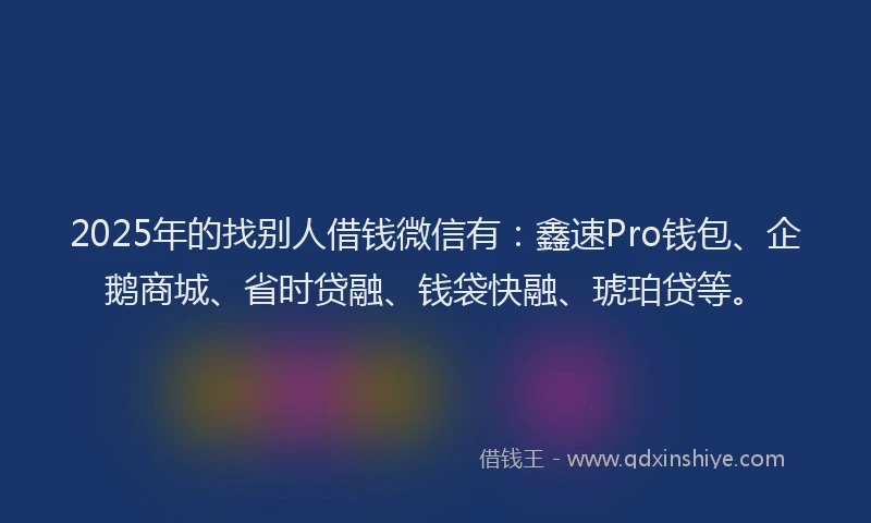 2025年的找别人借钱微信有：鑫速Pro钱包、企鹅商城、省时贷融、钱袋快融、琥珀贷等。