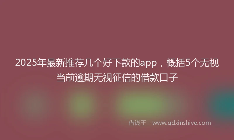 2025年最新推荐几个好下款的app，概括5个无视当前逾期无视征信的借款口子