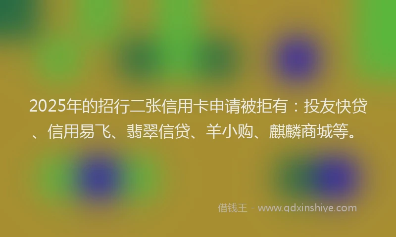 2025年的招行二张信用卡申请被拒有：投友快贷、信用易飞、翡翠信贷、羊小购、麒麟商城等。