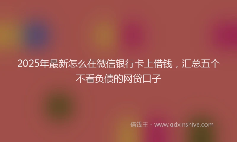 2025年最新怎么在微信银行卡上借钱，汇总五个不看负债的网贷口子