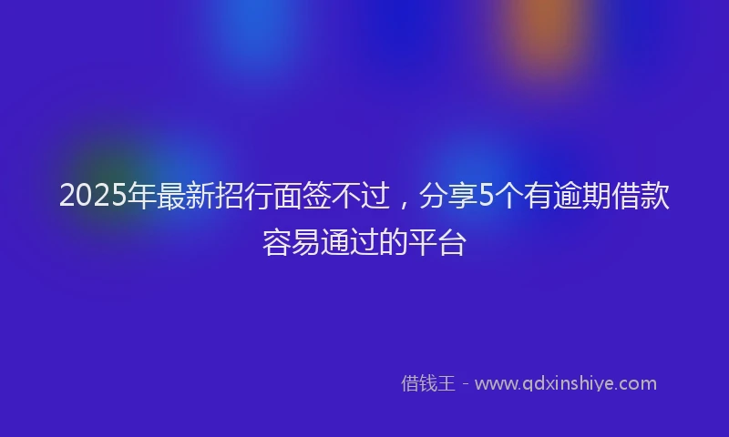 2025年最新招行面签不过，分享5个有逾期借款容易通过的平台