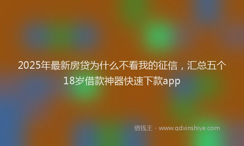 2025年最新房贷为什么不看我的征信，汇总五个18岁借款神器快速下款app