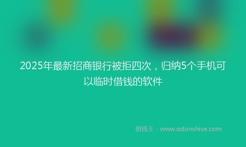 2025年最新招商银行被拒四次，归纳5个手机可以临时借钱的软件