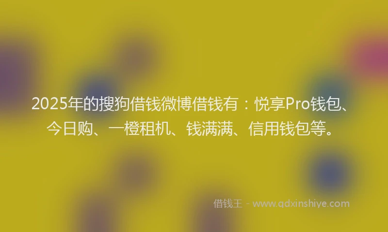 2025年的搜狗借钱微博借钱有：悦享Pro钱包、今日购、一橙租机、钱满满、信用钱包等。