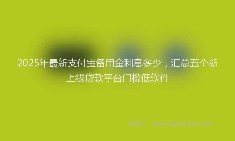 2025年最新支付宝备用金利息多少，汇总五个新上线贷款平台门槛低软件