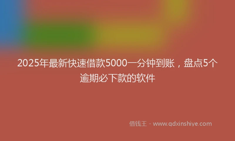 2025年最新快速借款5000一分钟到账，盘点5个逾期必下款的软件