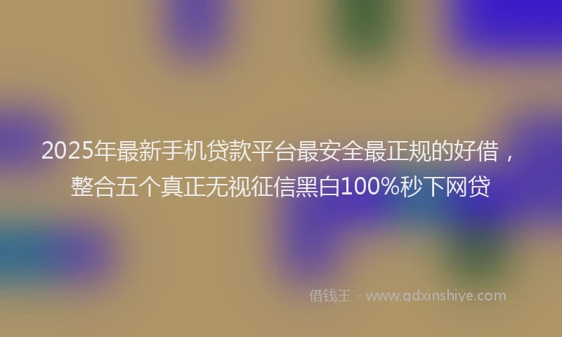 2025年最新手机贷款平台最安全最正规的好借，整合五个真正无视征信黑白100%秒下网贷