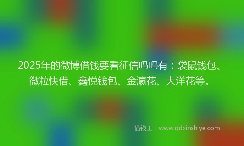 2025年的微博借钱要看征信吗吗有：袋鼠钱包、微粒快借、鑫悦钱包、金瀛花、大洋花等。