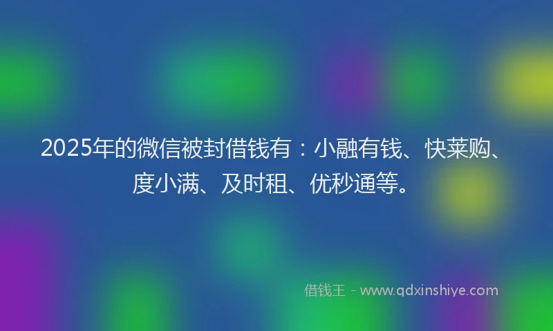 2025年的微信被封借钱有：小融有钱、快莱购、度小满、及时租、优秒通等。