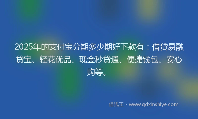 2025年的支付宝分期多少期好下款有：借贷易融贷宝、轻花优品、现金秒贷通、便捷钱包、安心购等。