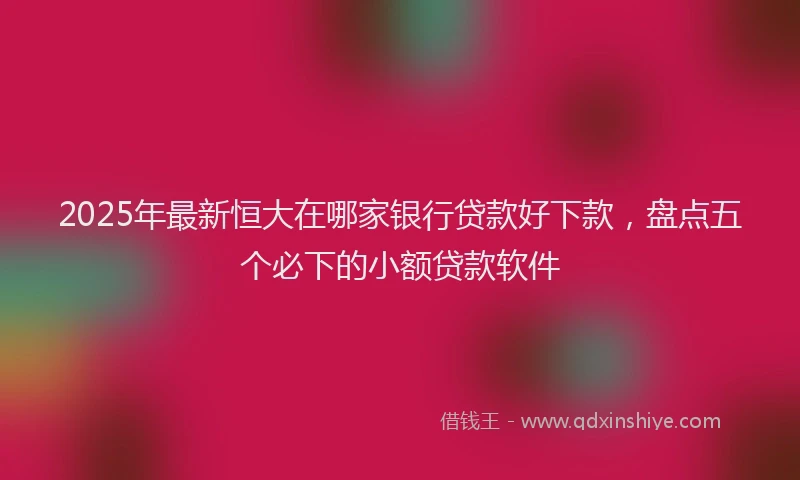 2025年最新恒大在哪家银行贷款好下款，盘点五个必下的小额贷款软件