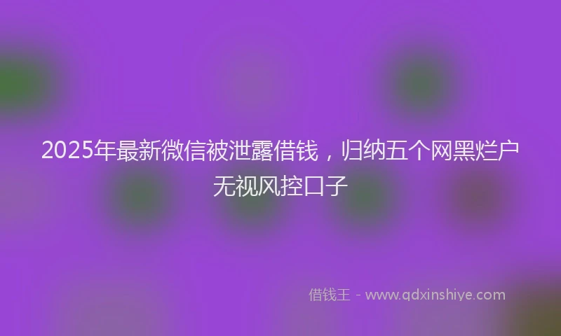 2025年最新微信被泄露借钱，归纳五个网黑烂户无视风控口子