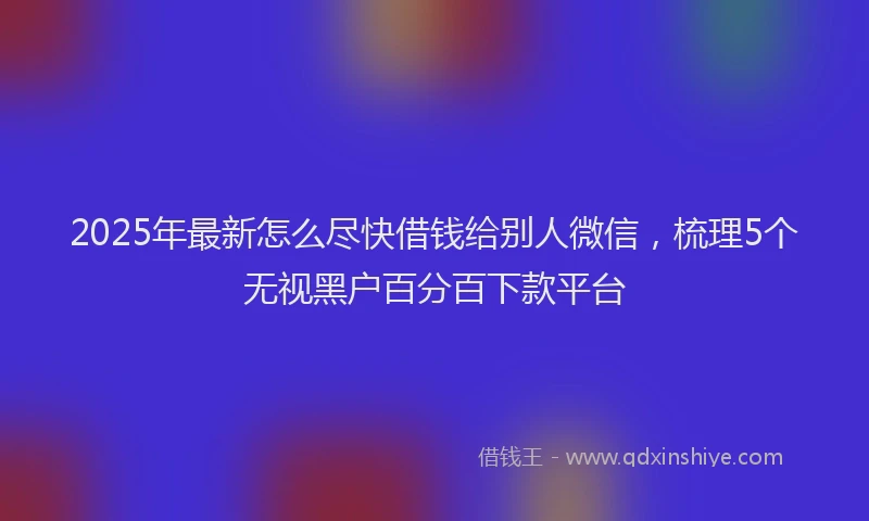 2025年最新怎么尽快借钱给别人微信，梳理5个无视黑户百分百下款平台