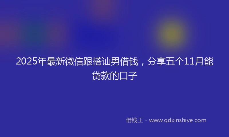 2025年最新微信跟搭讪男借钱，分享五个11月能贷款的口子