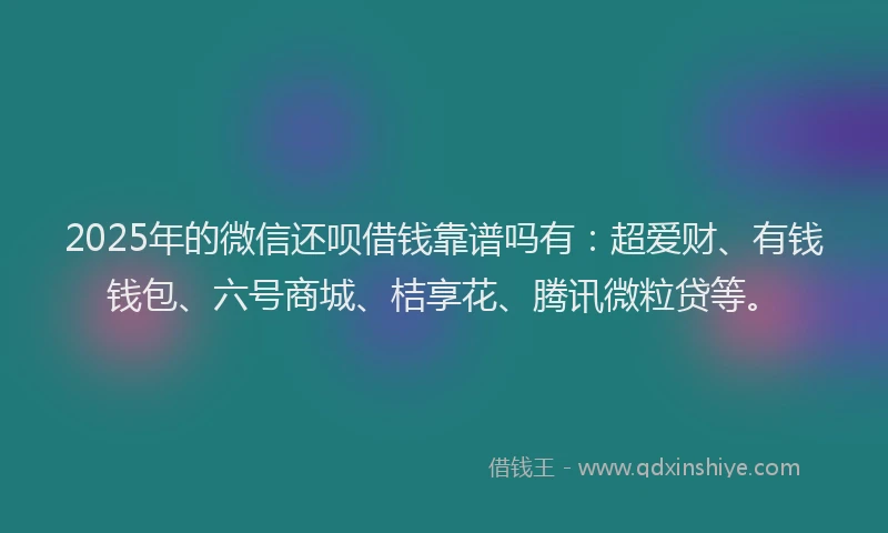 2025年的微信还呗借钱靠谱吗有：超爱财、有钱钱包、六号商城、桔享花、腾讯微粒贷等。