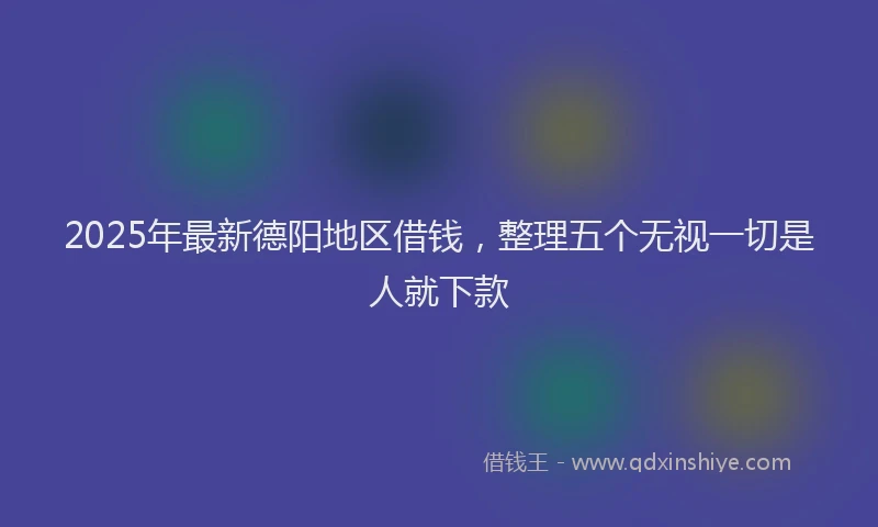 2025年最新德阳地区借钱，整理五个无视一切是人就下款