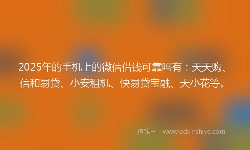 2025年的手机上的微信借钱可靠吗有：天天购、信和易贷、小安租机、快易贷宝融、天小花等。