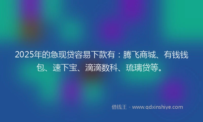 2025年的急现贷容易下款有：腾飞商城、有钱钱包、速下宝、滴滴数科、琉璃贷等。