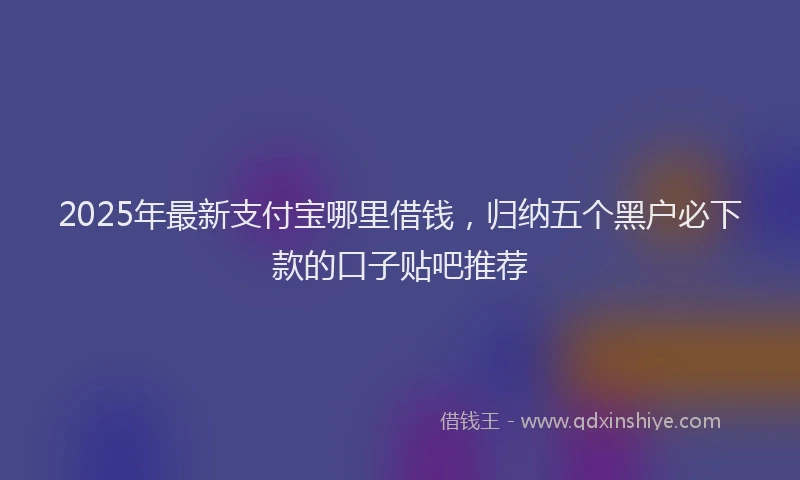 2025年最新支付宝哪里借钱，归纳五个黑户必下款的口子贴吧推荐
