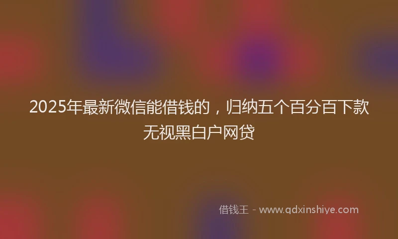 2025年最新微信能借钱的，归纳五个百分百下款无视黑白户网贷
