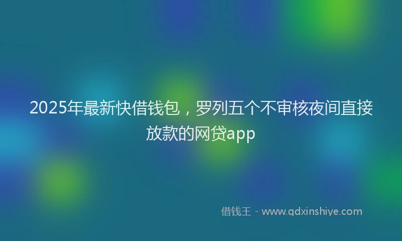 2025年最新快借钱包，罗列五个不审核夜间直接放款的网贷app