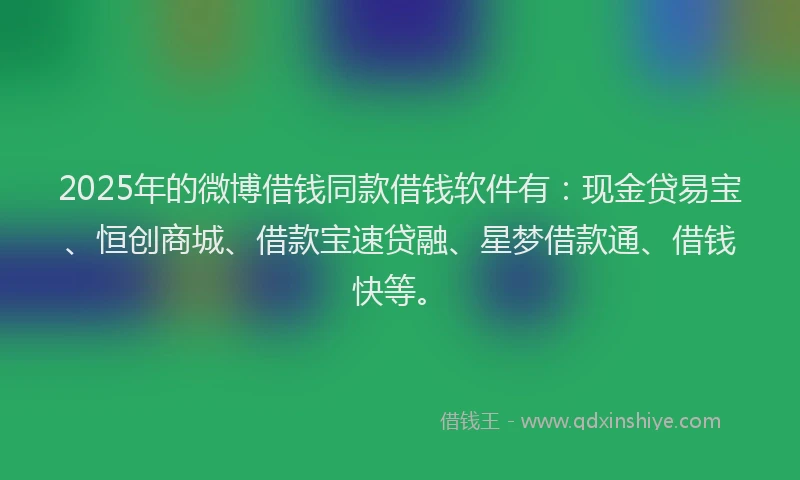 2025年的微博借钱同款借钱软件有：现金贷易宝、恒创商城、借款宝速贷融、星梦借款通、借钱快等。