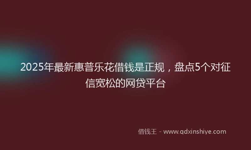 2025年最新惠普乐花借钱是正规，盘点5个对征信宽松的网贷平台