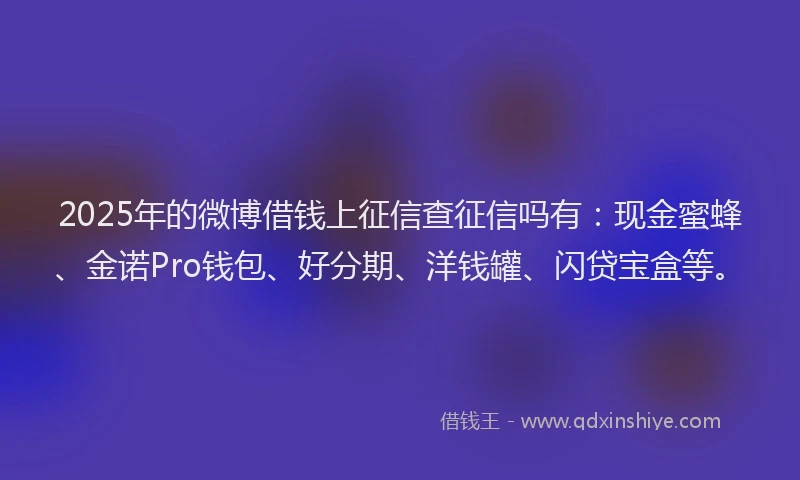 2025年的微博借钱上征信查征信吗有：现金蜜蜂、金诺Pro钱包、好分期、洋钱罐、闪贷宝盒等。
