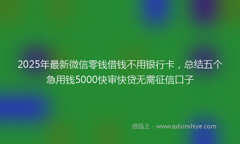 2025年最新微信零钱借钱不用银行卡，总结五个急用钱5000快审快贷无需征信口子
