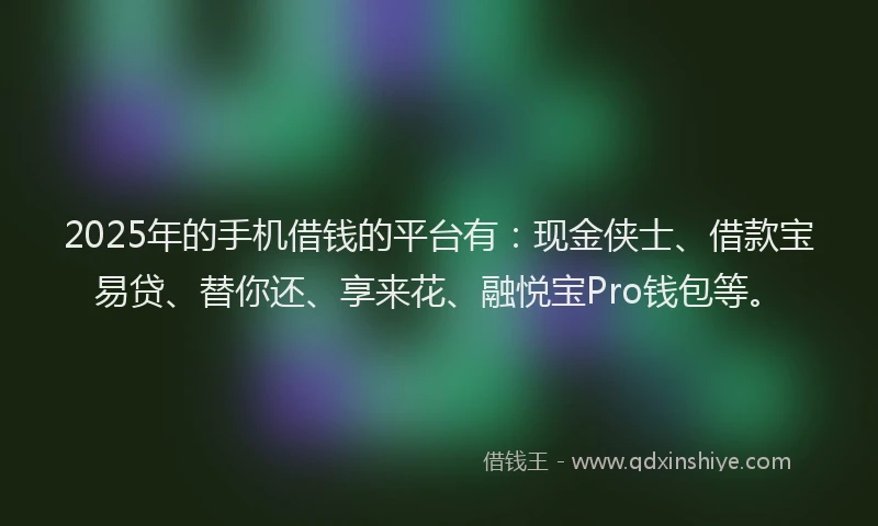 2025年的手机借钱的平台有：现金侠士、借款宝易贷、替你还、享来花、融悦宝Pro钱包等。