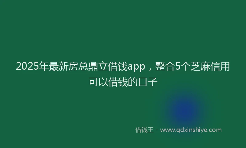 2025年最新房总鼎立借钱app，整合5个芝麻信用可以借钱的口子
