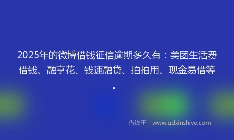 2025年的微博借钱征信逾期多久有：美团生活费借钱、融享花、钱速融贷、拍拍用、现金易借等。