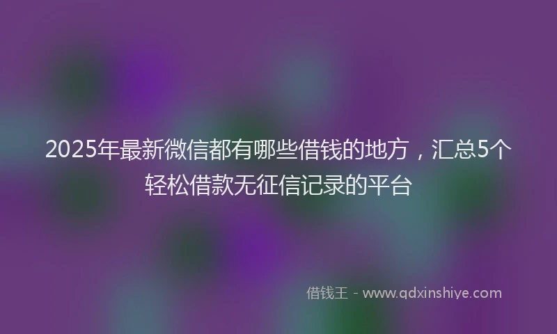 2025年最新微信都有哪些借钱的地方，汇总5个轻松借款无征信记录的平台