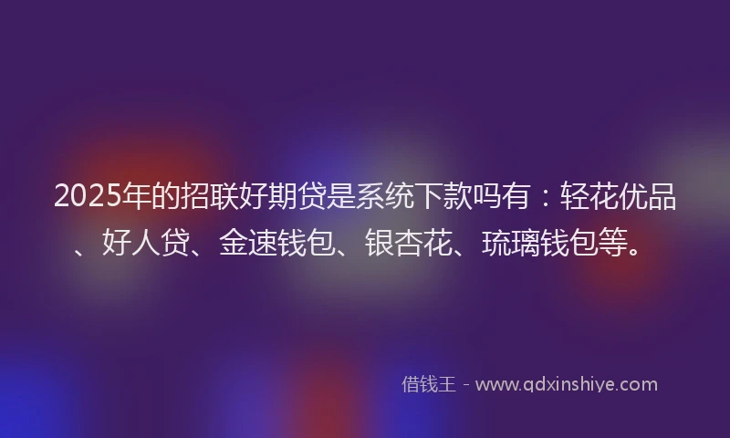 2025年的招联好期贷是系统下款吗有：轻花优品、好人贷、金速钱包、银杏花、琉璃钱包等。