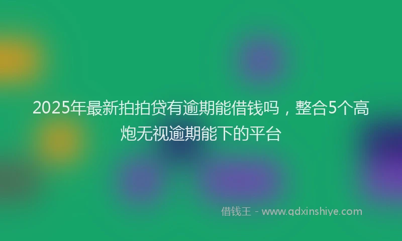 2025年最新拍拍贷有逾期能借钱吗，整合5个高炮无视逾期能下的平台