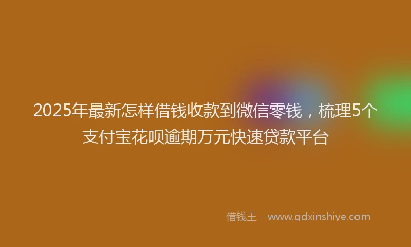 2025年最新怎样借钱收款到微信零钱，梳理5个支付宝花呗逾期万元快速贷款平台