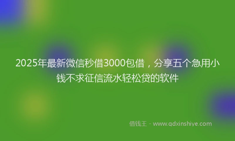 2025年最新微信秒借3000包借，分享五个急用小钱不求征信流水轻松贷的软件