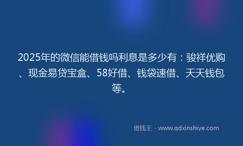 2025年的微信能借钱吗利息是多少有：骏祥优购、现金易贷宝盒、58好借、钱袋速借、天天钱包等。