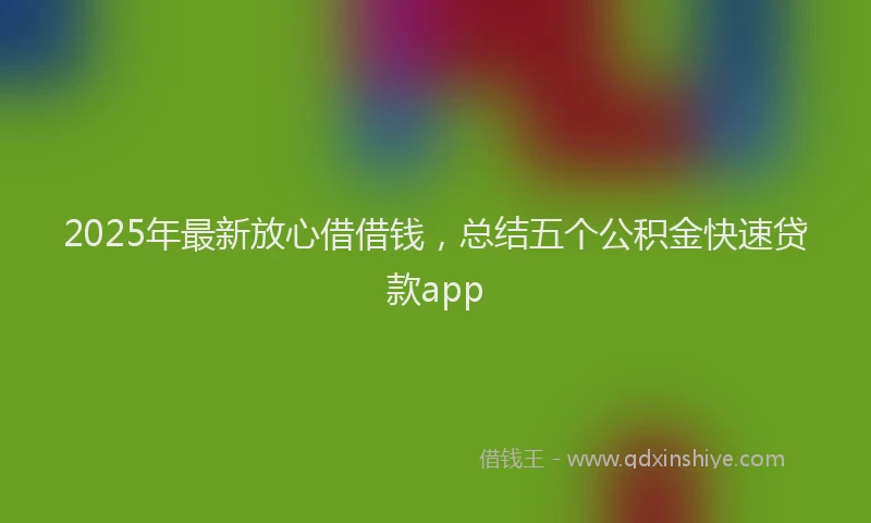 2025年最新放心借借钱，总结五个公积金快速贷款app