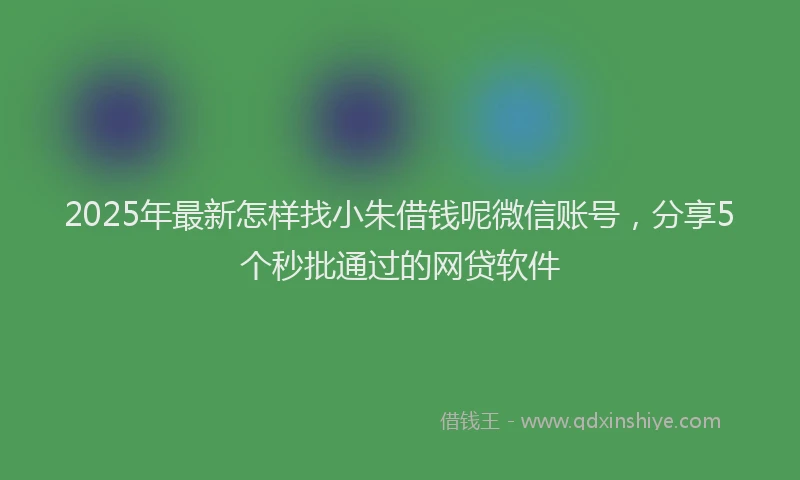 2025年最新怎样找小朱借钱呢微信账号，分享5个秒批通过的网贷软件