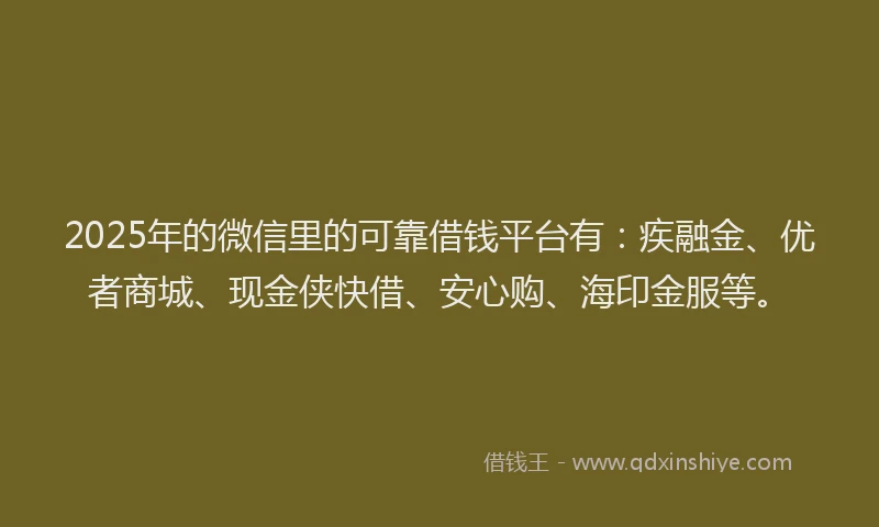 2025年的微信里的可靠借钱平台有：疾融金、优者商城、现金侠快借、安心购、海印金服等。