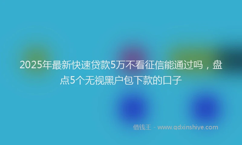 2025年最新快速贷款5万不看征信能通过吗，盘点5个无视黑户包下款的口子
