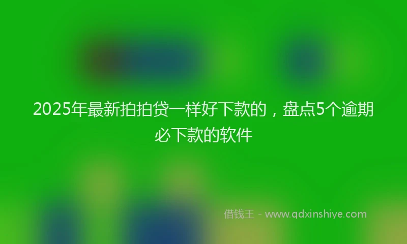 2025年最新拍拍贷一样好下款的，盘点5个逾期必下款的软件